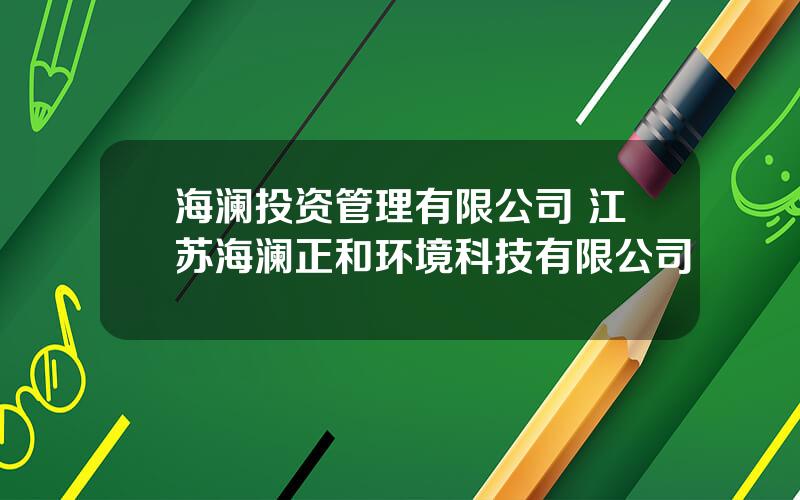 海澜投资管理有限公司 江苏海澜正和环境科技有限公司